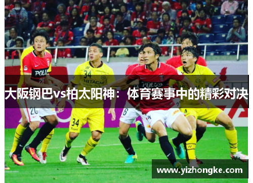 大阪钢巴vs柏太阳神：体育赛事中的精彩对决