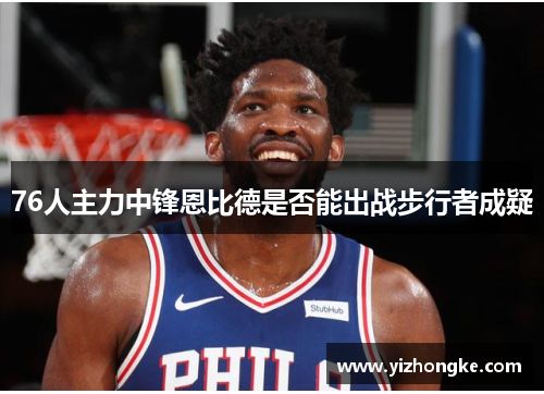 76人主力中锋恩比德是否能出战步行者成疑