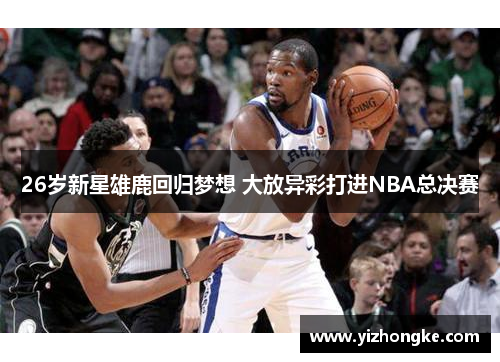26岁新星雄鹿回归梦想 大放异彩打进NBA总决赛
