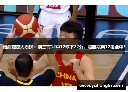 杨瀚森惊人表现：前三节12中12砍下27分，超越姚明12投全中！