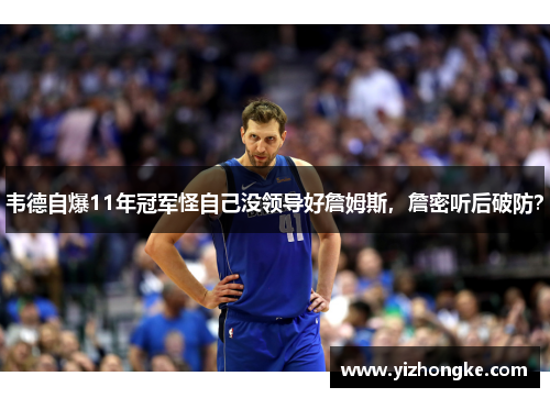 韦德自爆11年冠军怪自己没领导好詹姆斯，詹密听后破防？